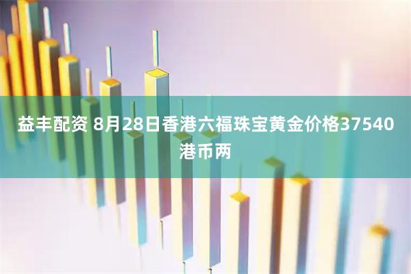 益丰配资 8月28日香港六福珠宝黄金价格37540港币两