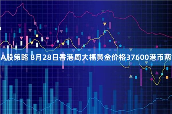 A股策略 8月28日香港周大福黄金价格37600港币两