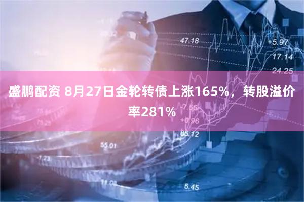 盛鹏配资 8月27日金轮转债上涨165%，转股溢价率281%