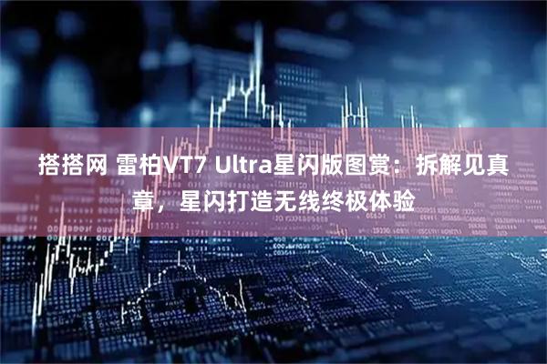 搭搭网 雷柏VT7 Ultra星闪版图赏：拆解见真章，星闪打造无线终极体验