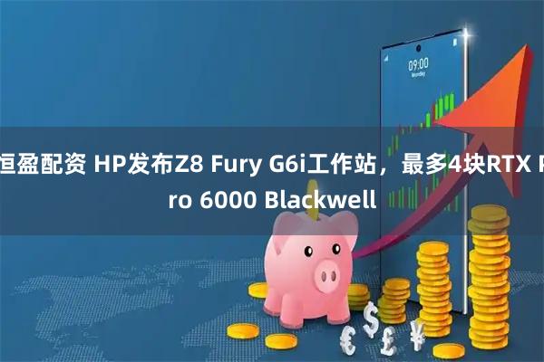 恒盈配资 HP发布Z8 Fury G6i工作站，最多4块RTX Pro 6000 Blackwell