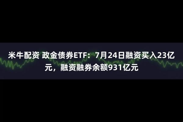 米牛配资 政金债券ETF：7月24日融资买入23亿元，融资融券余额931亿元