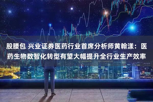 股腰包 兴业证券医药行业首席分析师黄翰漾：医药生物数智化转型有望大幅提升全行业生产效率