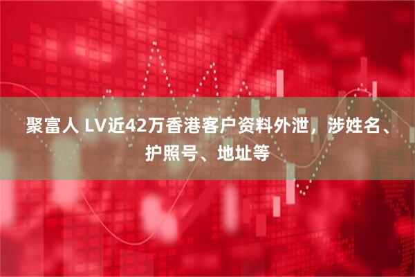 聚富人 LV近42万香港客户资料外泄，涉姓名、护照号、地址等