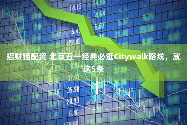 招财猫配资 北京五一经典必逛Citywalk路线，就这5条