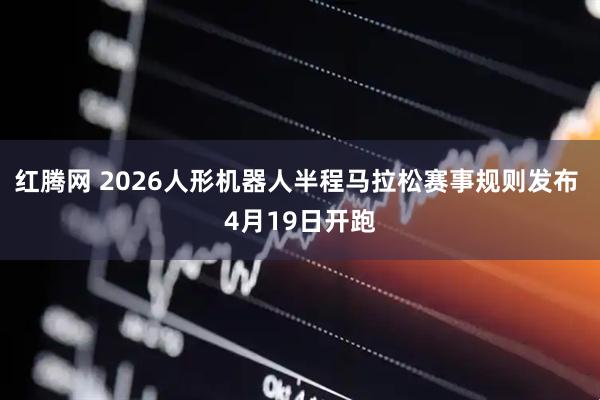 红腾网 2026人形机器人半程马拉松赛事规则发布 4月19日开跑