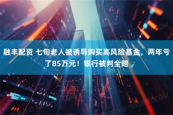 融丰配资 七旬老人被诱导购买高风险基金，两年亏了85万元！银行被判全赔