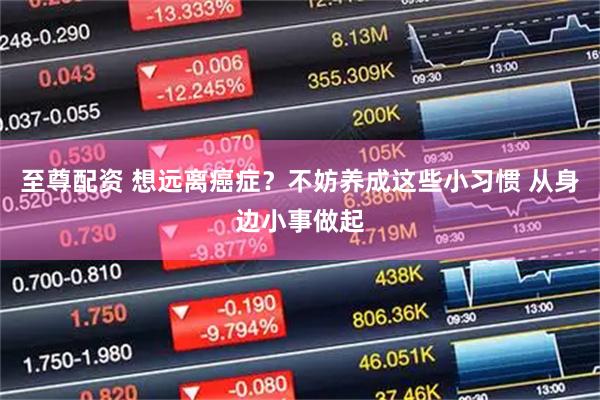 至尊配资 想远离癌症？不妨养成这些小习惯 从身边小事做起