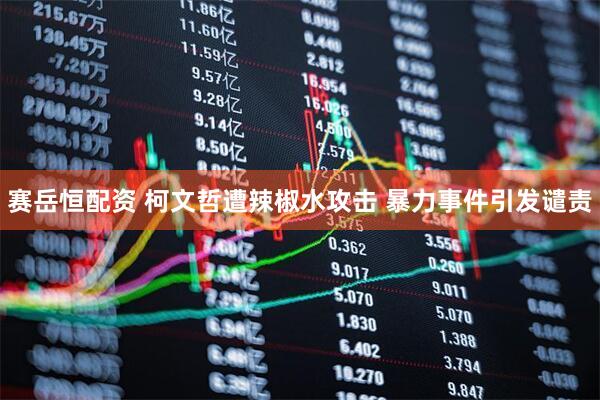 赛岳恒配资 柯文哲遭辣椒水攻击 暴力事件引发谴责