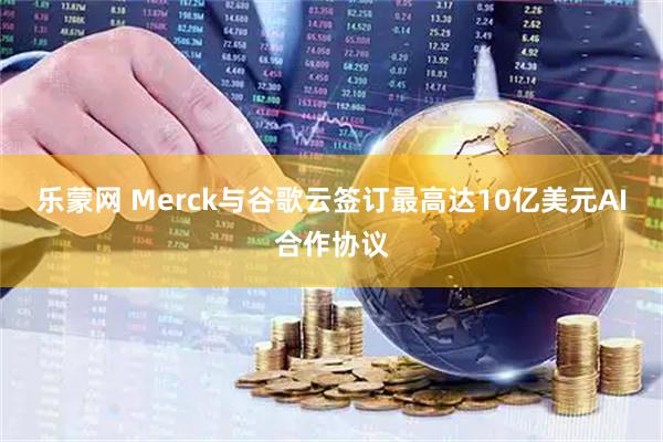 乐蒙网 Merck与谷歌云签订最高达10亿美元AI合作协议