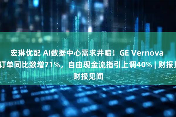 宏琳优配 AI数据中心需求井喷！GE Vernova Q1订单同比激增71%，自由现金流指引上调40% | 财报见闻