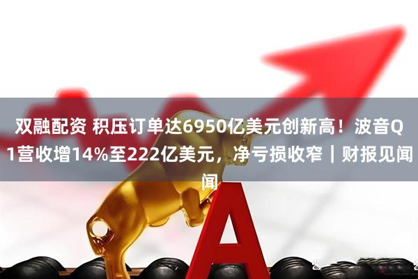 双融配资 积压订单达6950亿美元创新高！波音Q1营收增14%至222亿美元，净亏损收窄｜财报见闻