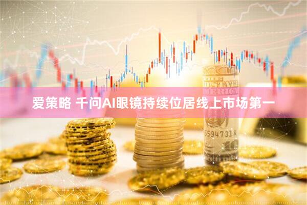 爱策略 千问AI眼镜持续位居线上市场第一