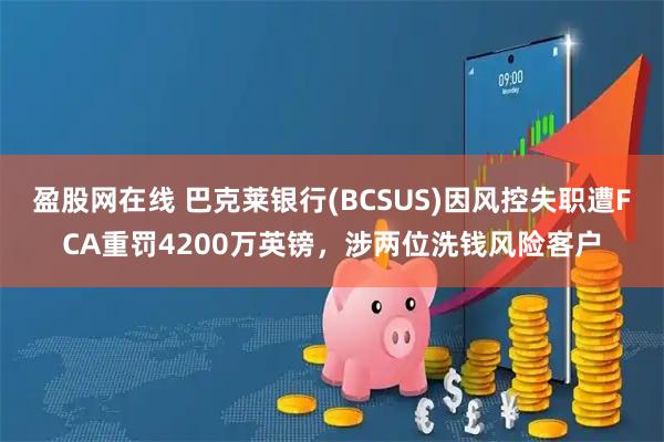 盈股网在线 巴克莱银行(BCSUS)因风控失职遭FCA重罚4200万英镑，涉两位洗钱风险客户
