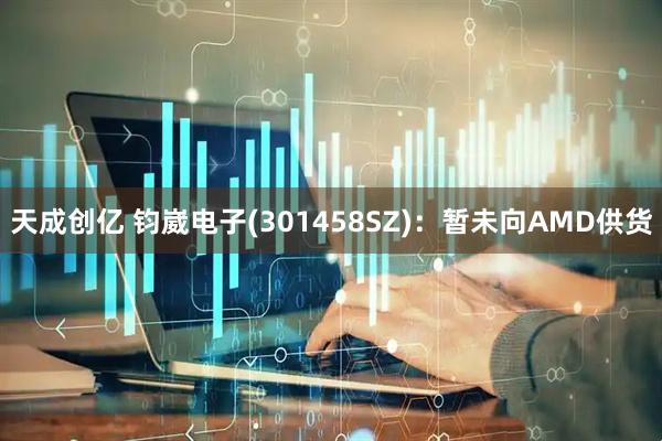 天成创亿 钧崴电子(301458SZ)：暂未向AMD供货
