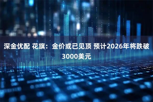 深金优配 花旗：金价或已见顶 预计2026年将跌破3000美元