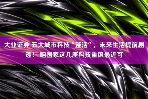 大业证券 五大城市科技“整活”，未来生活提前剧透！ 咱国家这几座科技重镇最近可