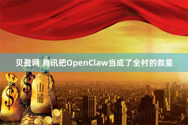 贝盈网 腾讯把OpenClaw当成了全村的救星