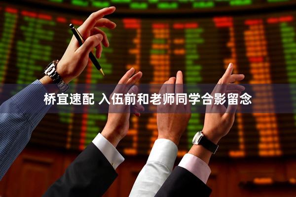 桥宜速配 入伍前和老师同学合影留念
