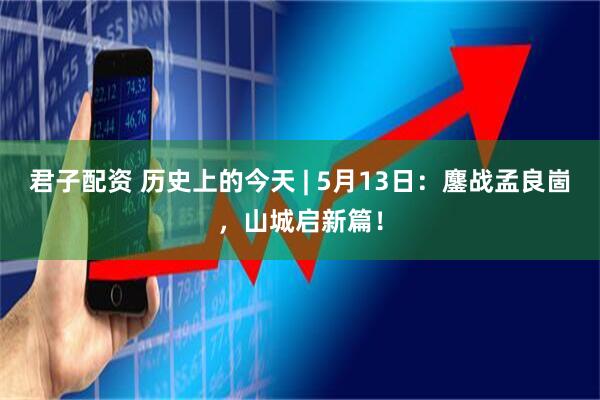 君子配资 历史上的今天 | 5月13日：鏖战孟良崮，山城启新篇！