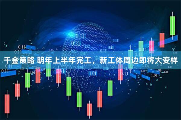 千金策略 明年上半年完工,新工体周边即将大变样