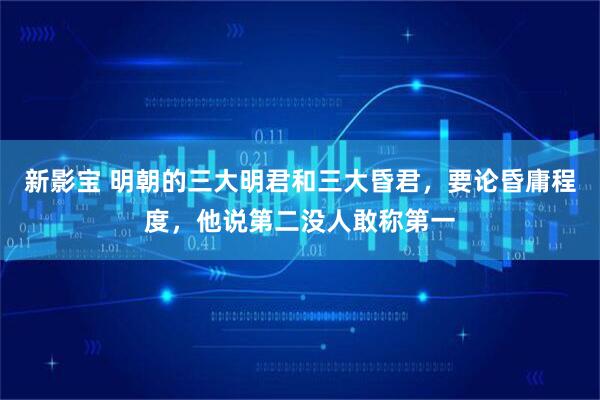 新影宝 明朝的三大明君和三大昏君,要论昏庸程度,他说第二没人敢称第一