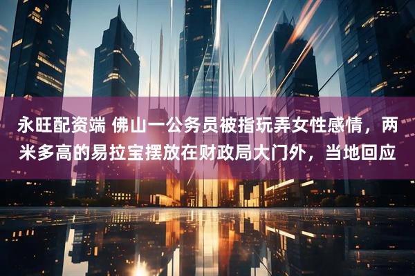 永旺配资端 佛山一公务员被指玩弄女性感情,两米多高的易拉宝摆放在财政局大门外,当地回应
