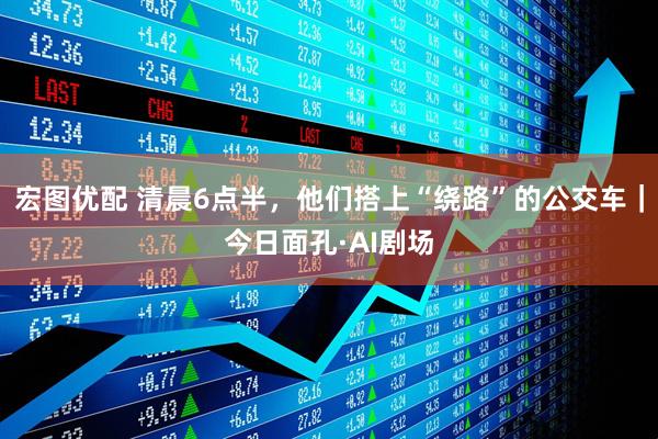 宏图优配 清晨6点半,他们搭上“绕路”的公交车|今日面孔·AI剧场