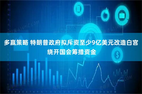 多赢策略 特朗普政府拟斥资至少9亿美元改造白宫 绕开国会筹措资金