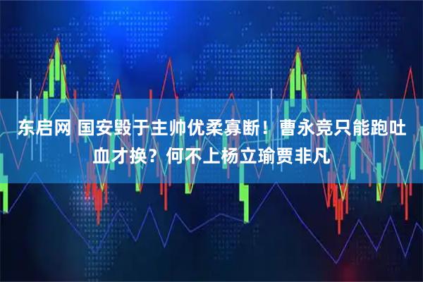 东启网 国安毁于主帅优柔寡断！曹永竞只能跑吐血才换？何不上杨立瑜贾非凡