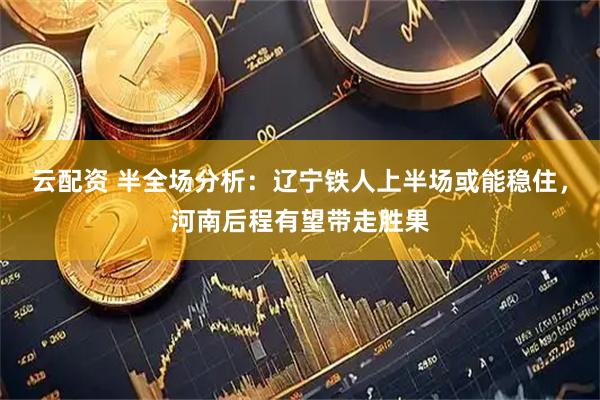 云配资 半全场分析:辽宁铁人上半场或能稳住,河南后程有望带走胜果
