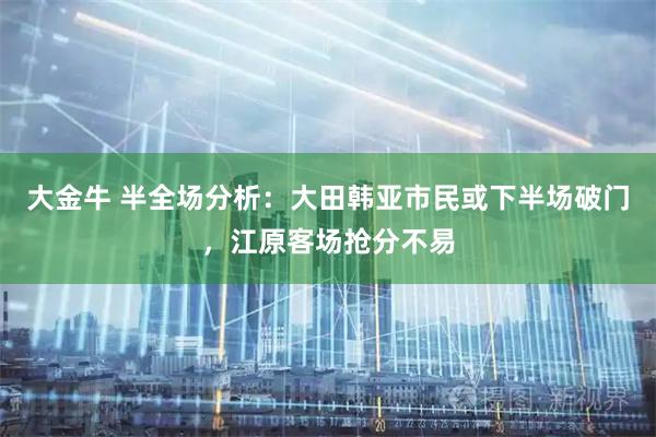 大金牛 半全场分析：大田韩亚市民或下半场破门，江原客场抢分不易