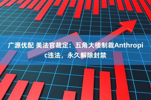 广源优配 美法官裁定：五角大楼制裁Anthropic违法，永久解除封禁