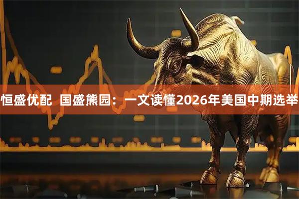 恒盛优配  国盛熊园：一文读懂2026年美国中期选举