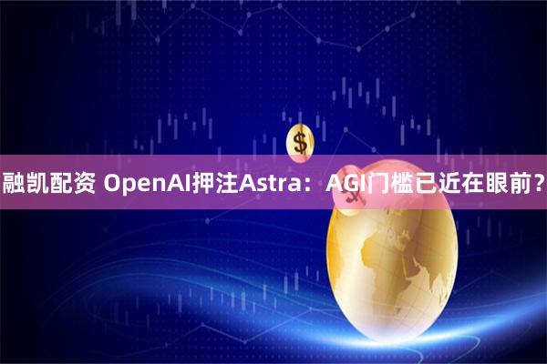 融凯配资 OpenAI押注Astra：AGI门槛已近在眼前？