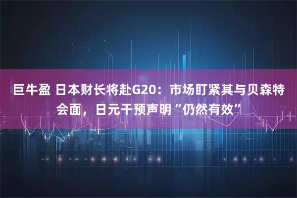 巨牛盈 日本财长将赴G20:市场盯紧其与贝森特会面,日元干预声明“仍然有效”