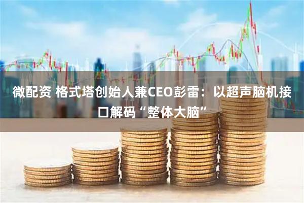 微配资 格式塔创始人兼CEO彭雷:以超声脑机接口解码“整体大脑”