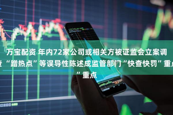 万宝配资 年内72家公司或相关方被证监会立案调查 “蹭热点”等误导性陈述成监管部门“快查快罚”重点