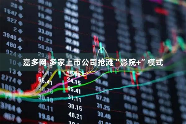 嘉多网 多家上市公司抢滩“影院+”模式